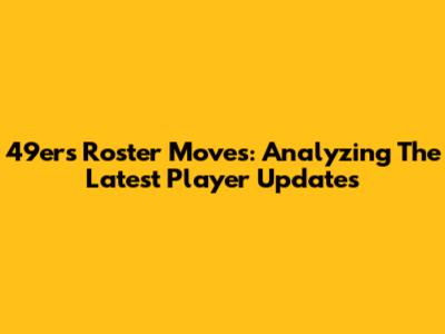 49ers Roster Moves: Analyzing The Latest Player Updates