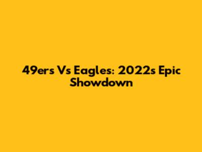 49ers Vs Eagles: 2022's Epic Showdown