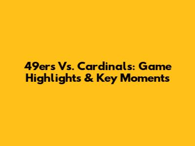49ers Vs. Cardinals: Game Highlights & Key Moments
