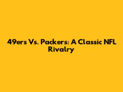 49ers Vs. Packers: A Classic NFL Rivalry