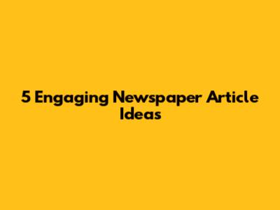 5 Engaging Newspaper Article Ideas