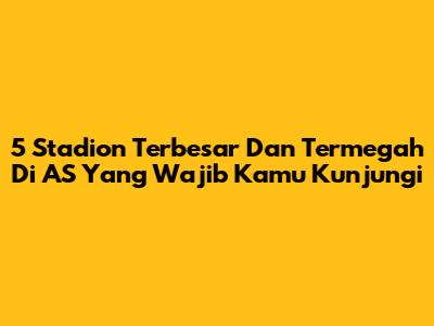 5 Stadion Terbesar Dan Termegah Di AS Yang Wajib Kamu Kunjungi