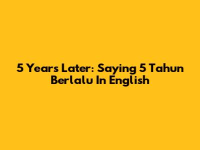 5 Years Later: Saying "5 Tahun Berlalu" In English
