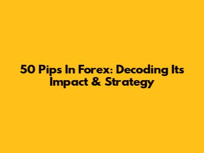50 Pips In Forex: Decoding Its Impact & Strategy