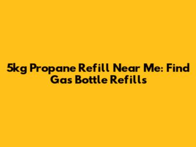 5kg Propane Refill Near Me: Find Gas Bottle Refills