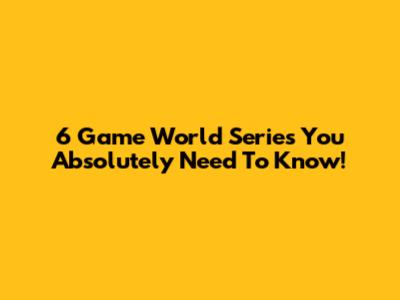6 Game World Series You Absolutely Need To Know!