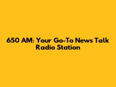650 AM: Your Go-To News Talk Radio Station