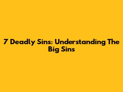 7 Deadly Sins: Understanding The Big Sins
