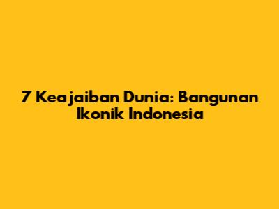 7 Keajaiban Dunia: Bangunan Ikonik Indonesia