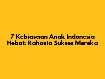 7 Kebiasaan Anak Indonesia Hebat: Rahasia Sukses Mereka