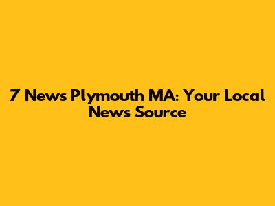7 News Plymouth MA: Your Local News Source