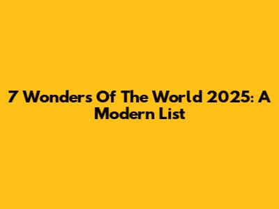 7 Wonders Of The World 2025: A Modern List