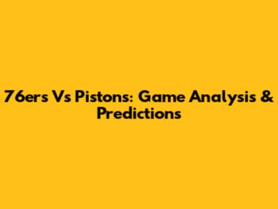 76ers Vs Pistons: Game Analysis & Predictions