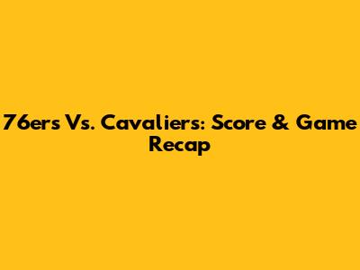 76ers Vs. Cavaliers: Score & Game Recap