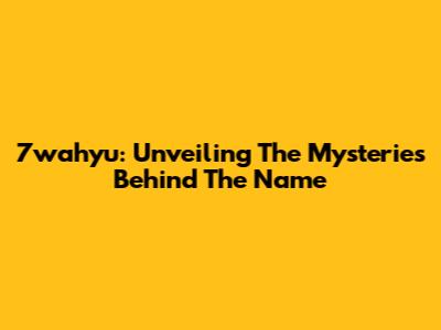 7wahyu: Unveiling The Mysteries Behind The Name