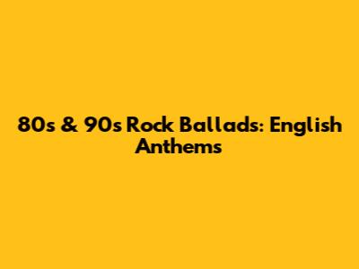 80s & 90s Rock Ballads: English Anthems