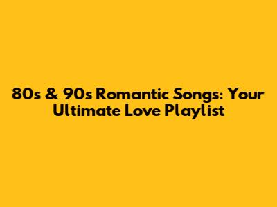 80s & 90s Romantic Songs: Your Ultimate Love Playlist