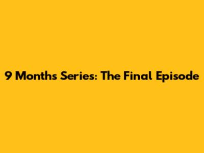 9 Months Series: The Final Episode