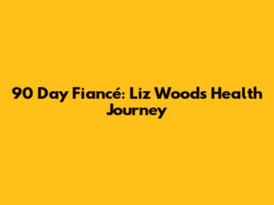 90 Day Fiancé: Liz Woods' Health Journey
