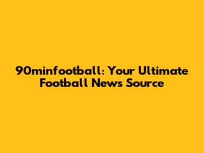 90minfootball: Your Ultimate Football News Source