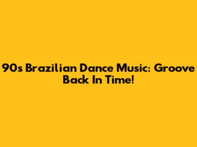 90s Brazilian Dance Music: Groove Back In Time!