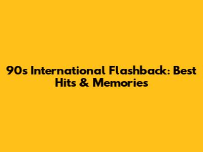 90s International Flashback: Best Hits & Memories