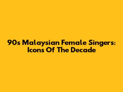 90s Malaysian Female Singers: Icons Of The Decade
