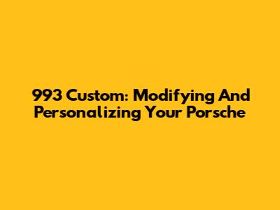 993 Custom: Modifying And Personalizing Your Porsche