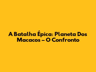A Batalha Épica: Planeta Dos Macacos – O Confronto