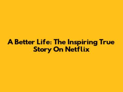 A Better Life: The Inspiring True Story On Netflix