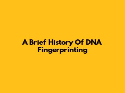 A Brief History Of DNA Fingerprinting