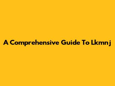 A Comprehensive Guide To Lkmnj
