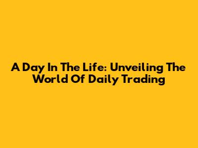 A Day In The Life: Unveiling The World Of Daily Trading