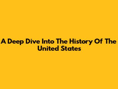 A Deep Dive Into The History Of The United States