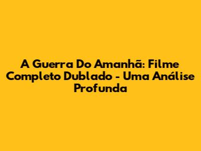 A Guerra Do Amanhã: Filme Completo Dublado - Uma Análise Profunda