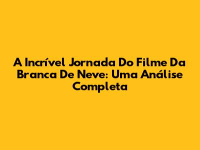 A Incrível Jornada Do Filme Da Branca De Neve: Uma Análise Completa