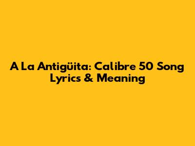 A La Antigüita: Calibre 50 Song Lyrics & Meaning