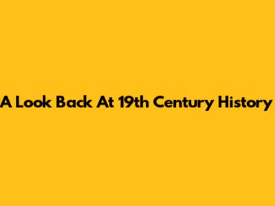 A Look Back At 19th Century History