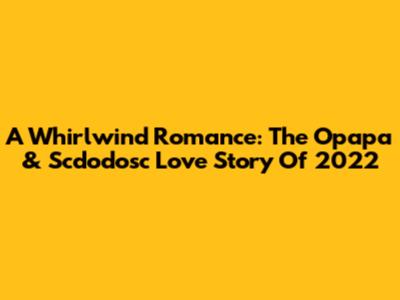 A Whirlwind Romance: The Opapa & Scdodosc Love Story Of 2022