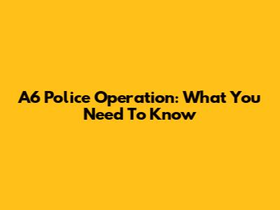 A6 Police Operation: What You Need To Know
