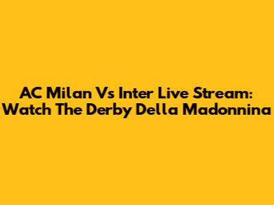 AC Milan Vs Inter Live Stream: Watch The Derby Della Madonnina