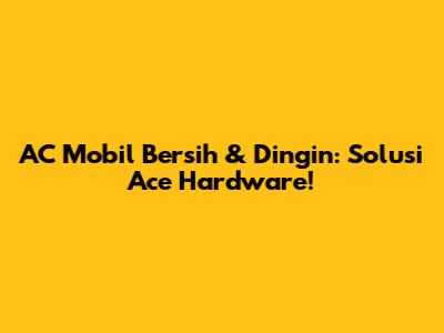 AC Mobil Bersih & Dingin: Solusi Ace Hardware!