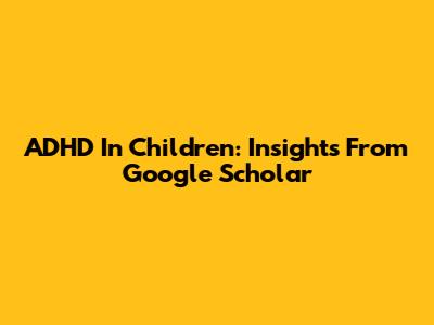 ADHD In Children: Insights From Google Scholar