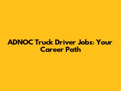 ADNOC Truck Driver Jobs: Your Career Path