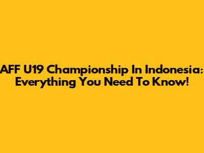 AFF U19 Championship In Indonesia: Everything You Need To Know!
