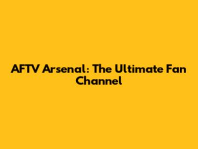 AFTV Arsenal: The Ultimate Fan Channel