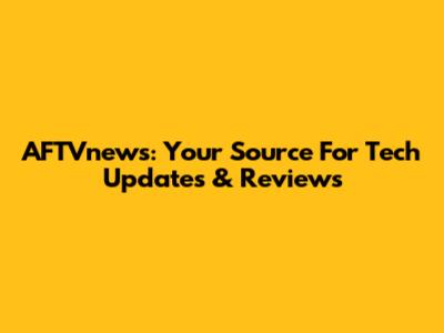 AFTVnews: Your Source For Tech Updates & Reviews