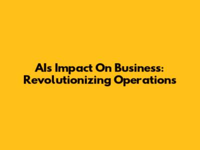 AI's Impact On Business: Revolutionizing Operations