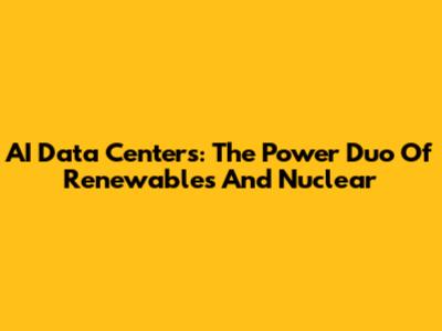 AI Data Centers: The Power Duo Of Renewables And Nuclear