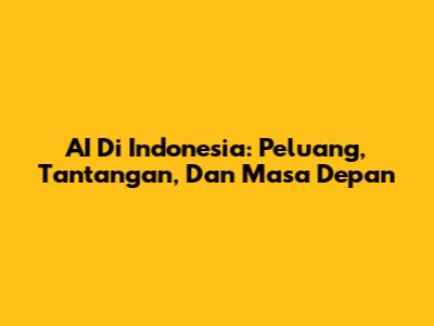 AI Di Indonesia: Peluang, Tantangan, Dan Masa Depan